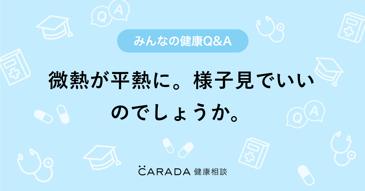 微熱が平熱に 様子見でいいのでしょうか Carada 健康相談 医師や専門家に相談できる医療 ヘルスケアのq Aサイト