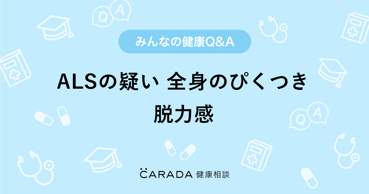 Alsの疑い 全身のぴくつき 脱力感 Carada 健康相談 医師や専門家に相談できる医療 ヘルスケアのq Aサイト