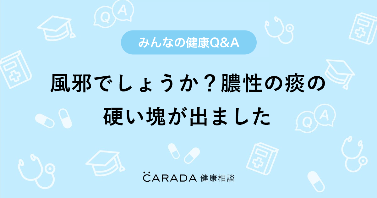 風邪でしょうか 膿性の痰の硬い塊が出ました Carada 健康相談 医師や専門家に相談できる医療 ヘルスケアのq Aサイト