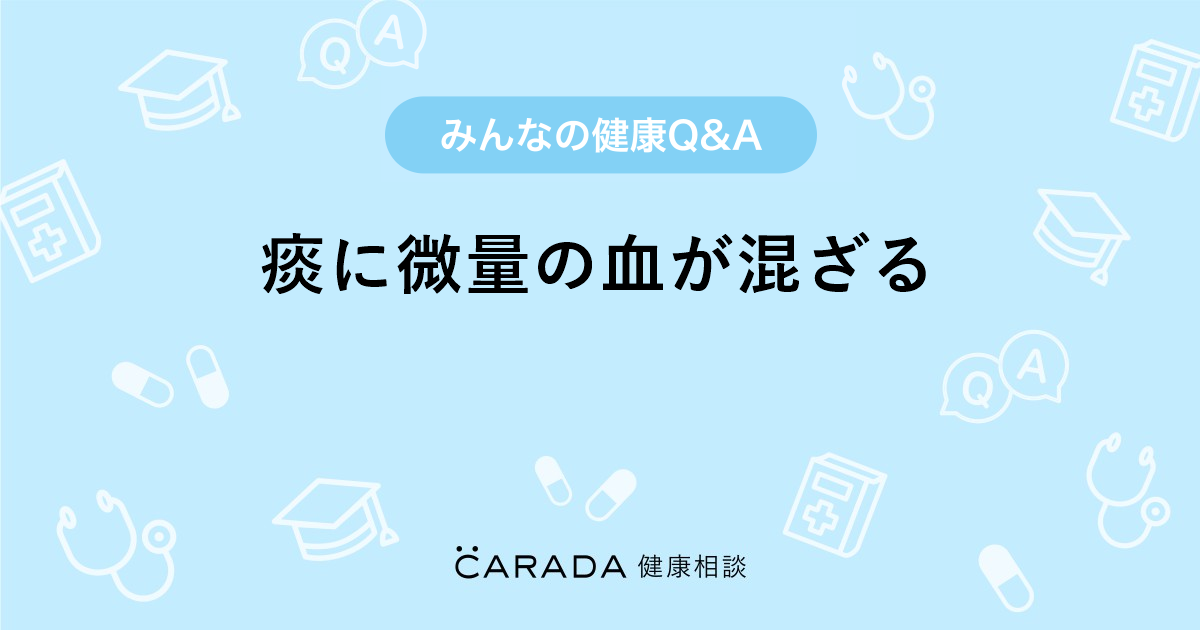 「痰に微量の血が混ざる」内科の相談。やっこさん（49歳女性）の投稿。【carada 健康相談】 医師や専門家に相談できるqandaサイト。30万件以上のお悩みに回答 3244