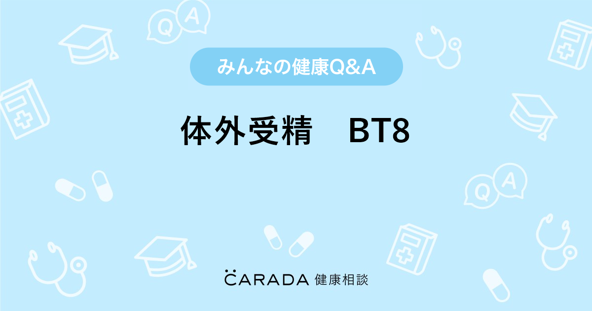 体外受精 Bt8 Carada 健康相談 医師や専門家に相談できる医療 ヘルスケアのq Aサイト